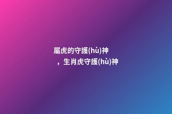屬虎的守護(hù)神，生肖虎守護(hù)神